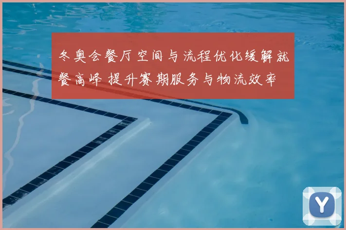 冬奥会餐厅空间与流程优化缓解就餐高峰 提升赛期服务与物流效率