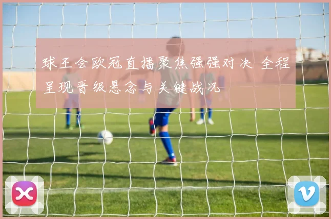球王会欧冠直播聚焦强强对决 全程呈现晋级悬念与关键战况