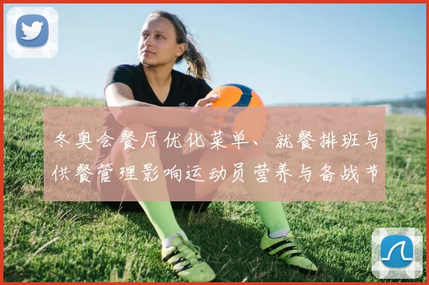 冬奥会餐厅优化菜单、就餐排班与供餐管理影响运动员营养与备战节奏
