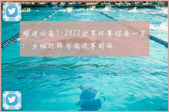 球迷必备！2022世界杯赛程表一览：分组对阵与淘汰赛时间