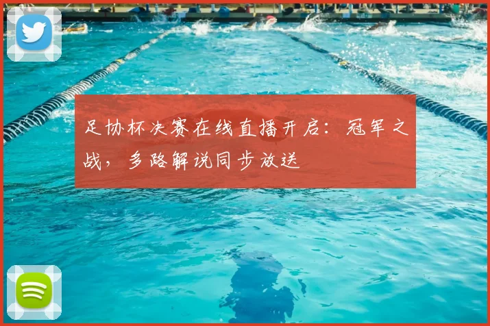 足协杯决赛在线直播开启：冠军之战，多路解说同步放送