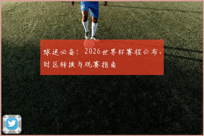 球迷必备：2026世界杯赛程公布，时区转换与观赛指南