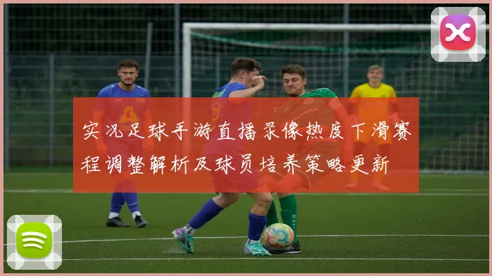 实况足球手游直播录像热度下滑赛程调整解析及球员培养策略更新