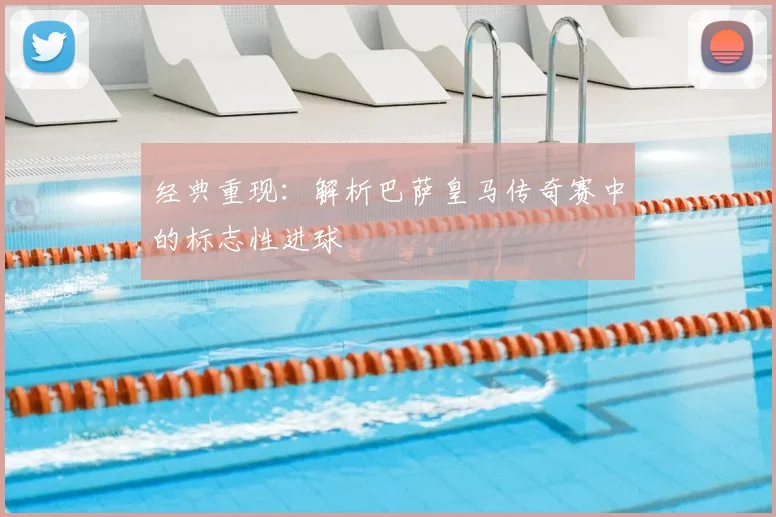 经典重现：解析巴萨皇马传奇赛中的标志性进球