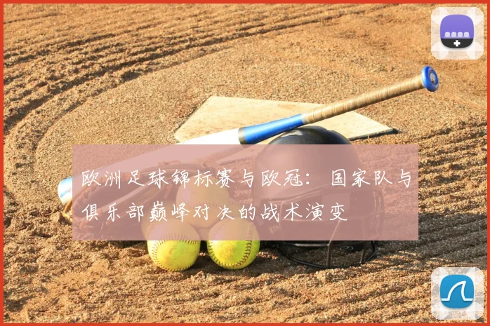欧洲足球锦标赛与欧冠：国家队与俱乐部巅峰对决的战术演变