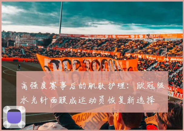 高强度赛事后的肌肤护理：欧冠级水光针面膜成运动员恢复新选择