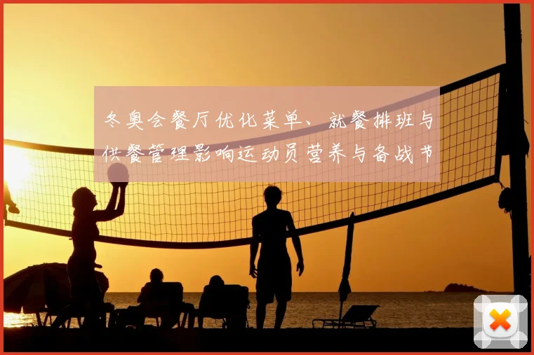 冬奥会餐厅优化菜单、就餐排班与供餐管理影响运动员营养与备战节奏