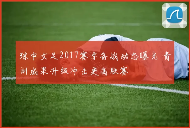 琼中女足2017赛季备战动态曝光 青训成果升级冲击更高联赛