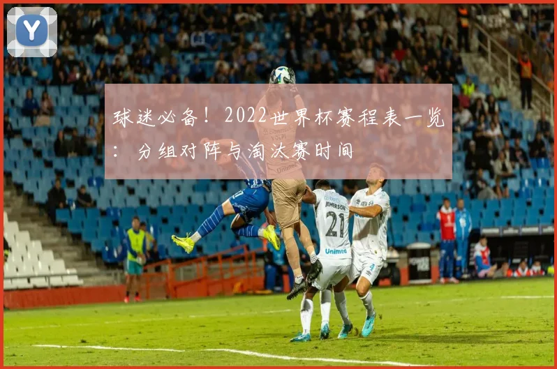 球迷必备！2022世界杯赛程表一览：分组对阵与淘汰赛时间