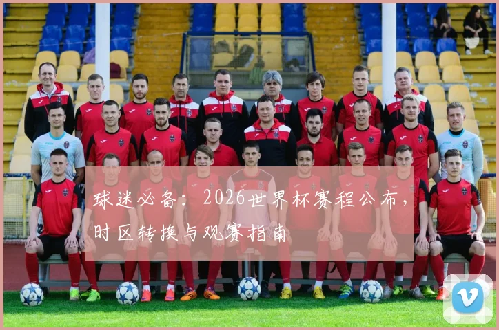 球迷必备：2026世界杯赛程公布，时区转换与观赛指南
